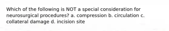 Which of the following is NOT a special consideration for neurosurgical procedures? a. compression b. circulation c. collateral damage d. incision site