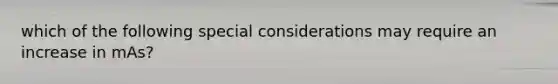 which of the following special considerations may require an increase in mAs?