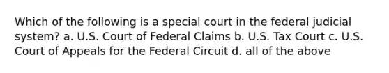 Which of the following is a special court in the federal judicial system? a. U.S. Court of Federal Claims b. U.S. Tax Court c. U.S. Court of Appeals for the Federal Circuit d. all of the above