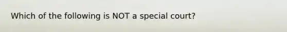 Which of the following is NOT a special court?