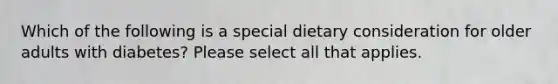 Which of the following is a special dietary consideration for older adults with diabetes? Please select all that applies.