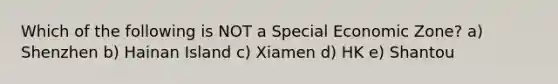 Which of the following is NOT a Special Economic Zone? a) Shenzhen b) Hainan Island c) Xiamen d) HK e) Shantou