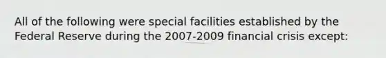 All of the following were special facilities established by the Federal Reserve during the​ 2007-2009 financial crisis​ except: