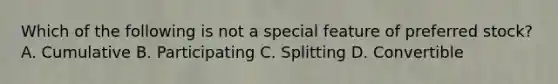 Which of the following is not a special feature of preferred stock? A. Cumulative B. Participating C. Splitting D. Convertible