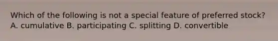 Which of the following is not a special feature of preferred stock? A. cumulative B. participating C. splitting D. convertible