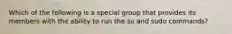 Which of the following is a special group that provides its members with the ability to run the su and sudo commands?