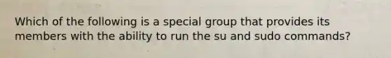 Which of the following is a special group that provides its members with the ability to run the su and sudo commands?