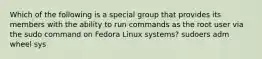 Which of the following is a special group that provides its members with the ability to run commands as the root user via the sudo command on Fedora Linux systems? sudoers adm wheel sys