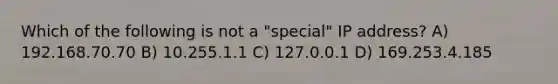 Which of the following is not a "special" IP address? A) 192.168.70.70 B) 10.255.1.1 C) 127.0.0.1 D) 169.253.4.185