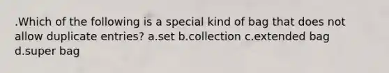 .Which of the following is a special kind of bag that does not allow duplicate entries? a.set b.collection c.extended bag d.super bag