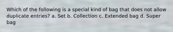 Which of the following is a special kind of bag that does not allow duplicate entries? a. Set b. Collection c. Extended bag d. Super bag