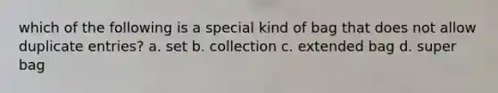 which of the following is a special kind of bag that does not allow duplicate entries? a. set b. collection c. extended bag d. super bag