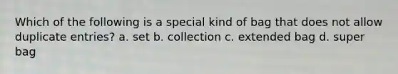 Which of the following is a special kind of bag that does not allow duplicate entries? a. set b. collection c. extended bag d. super bag