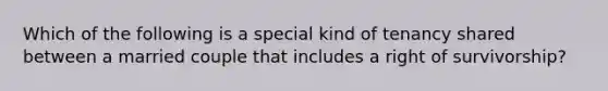 Which of the following is a special kind of tenancy shared between a married couple that includes a right of survivorship?