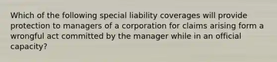 Which of the following special liability coverages will provide protection to managers of a corporation for claims arising form a wrongful act committed by the manager while in an official capacity?