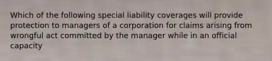 Which of the following special liability coverages will provide protection to managers of a corporation for claims arising from wrongful act committed by the manager while in an official capacity