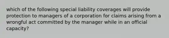 which of the following special liability coverages will provide protection to managers of a corporation for claims arising from a wrongful act committed by the manager while in an official capacity?