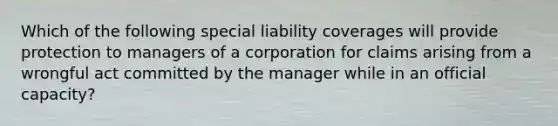 Which of the following special liability coverages will provide protection to managers of a corporation for claims arising from a wrongful act committed by the manager while in an official capacity?