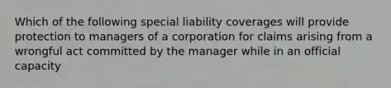 Which of the following special liability coverages will provide protection to managers of a corporation for claims arising from a wrongful act committed by the manager while in an official capacity