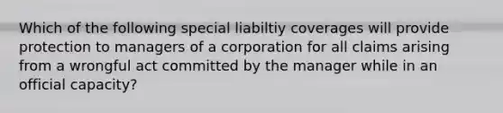 Which of the following special liabiltiy coverages will provide protection to managers of a corporation for all claims arising from a wrongful act committed by the manager while in an official capacity?