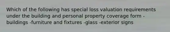 Which of the following has special loss valuation requirements under the building and personal property coverage form -buildings -furniture and fixtures -glass -exterior signs