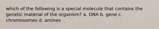 which of the following is a special molecule that contains the genetic material of the organism? a. DNA b. gene c. chromosomes d. amines