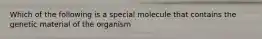 Which of the following is a special molecule that contains the genetic material of the organism