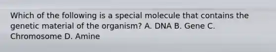 Which of the following is a special molecule that contains the genetic material of the organism? A. DNA B. Gene C. Chromosome D. Amine