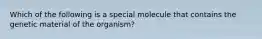 Which of the following is a special molecule that contains the genetic material of the organism?