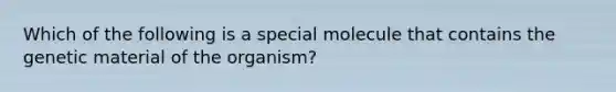 Which of the following is a special molecule that contains the genetic material of the organism?