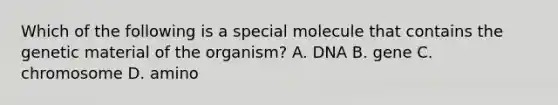 Which of the following is a special molecule that contains the genetic material of the organism? A. DNA B. gene C. chromosome D. amino