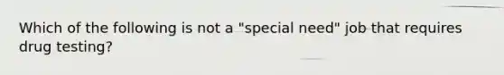 Which of the following is not a "special need" job that requires drug testing?