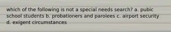 which of the following is not a special needs search? a. pubic school students b. probationers and parolees c. airport security d. exigent circumstances