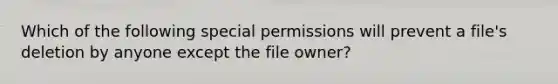 Which of the following special permissions will prevent a file's deletion by anyone except the file owner?