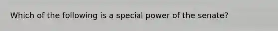 Which of the following is a special power of the senate?