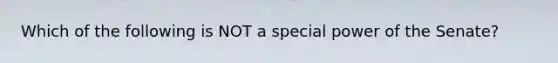 Which of the following is NOT a special power of the Senate?