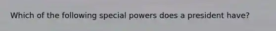 Which of the following special powers does a president have?