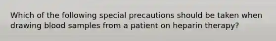 Which of the following special precautions should be taken when drawing blood samples from a patient on heparin therapy?