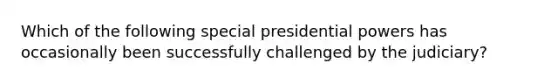 Which of the following special presidential powers has occasionally been successfully challenged by the judiciary?