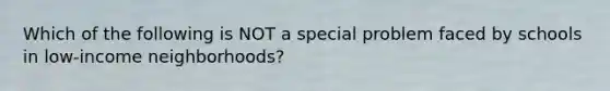 Which of the following is NOT a special problem faced by schools in low-income neighborhoods?