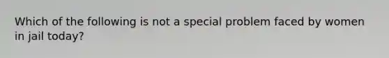 Which of the following is not a special problem faced by women in jail today?