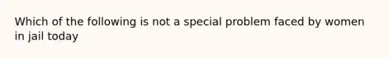 Which of the following is not a special problem faced by women in jail today