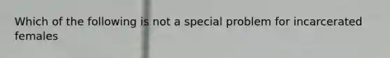 Which of the following is not a special problem for incarcerated females