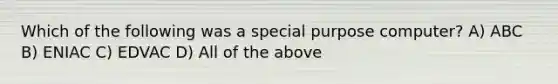Which of the following was a special purpose computer? A) ABC B) ENIAC C) EDVAC D) All of the above