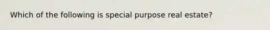 Which of the following is special purpose real estate?