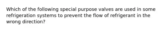 Which of the following special purpose valves are used in some refrigeration systems to prevent the flow of refrigerant in the wrong direction?