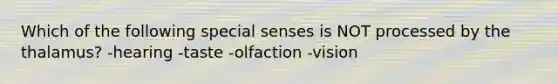 Which of the following special senses is NOT processed by the thalamus? -hearing -taste -olfaction -vision