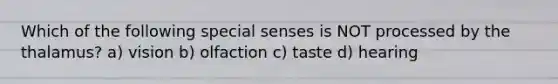 Which of the following special senses is NOT processed by the thalamus? a) vision b) olfaction c) taste d) hearing