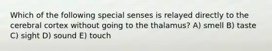 Which of the following special senses is relayed directly to the cerebral cortex without going to the thalamus? A) smell B) taste C) sight D) sound E) touch