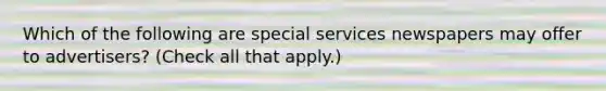 Which of the following are special services newspapers may offer to advertisers? (Check all that apply.)